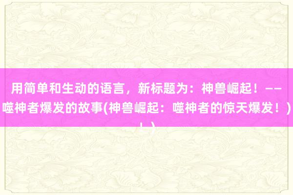 用简单和生动的语言，新标题为：神兽崛起！——噬神者爆发的故事(神兽崛起：噬神者的惊天爆发！)